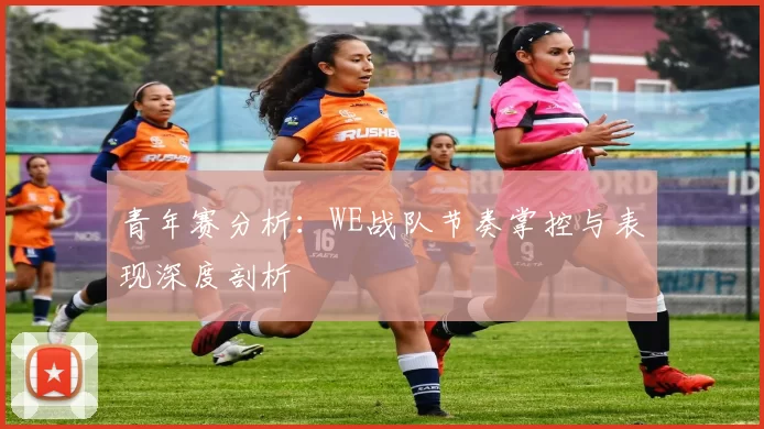 青年赛分析：WE战队节奏掌控与表现深度剖析