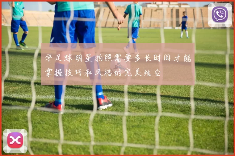 学足球明星拍照需要多长时间才能掌握技巧和风格的完美结合