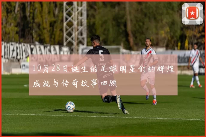 10月28日诞生的足球明星们的辉煌成就与传奇故事回顾