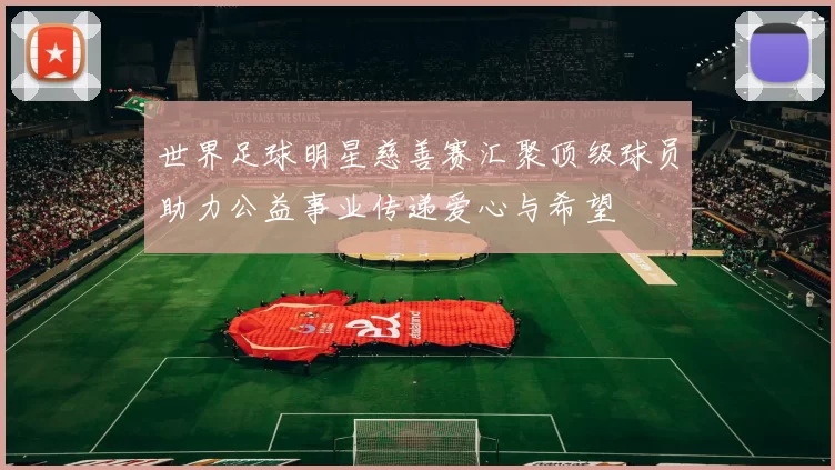 世界足球明星慈善赛汇聚顶级球员助力公益事业传递爱心与希望