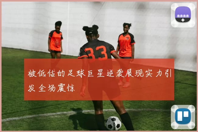被低估的足球巨星逆袭展现实力引发全场震惊