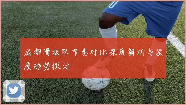 成都滑板队节奏对比深度解析与发展趋势探讨