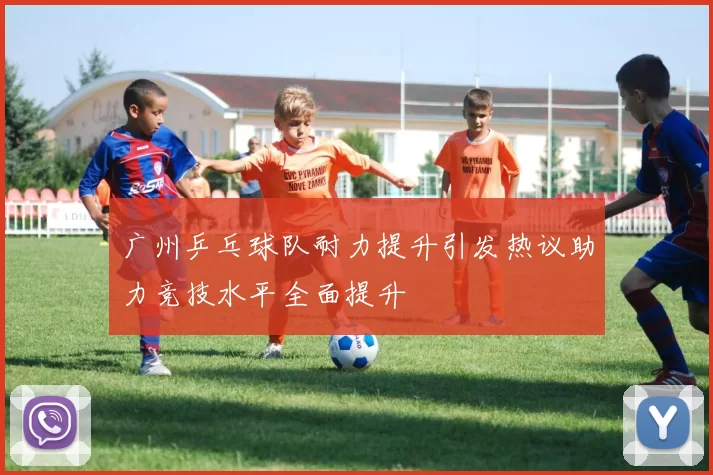 广州乒乓球队耐力提升引发热议助力竞技水平全面提升