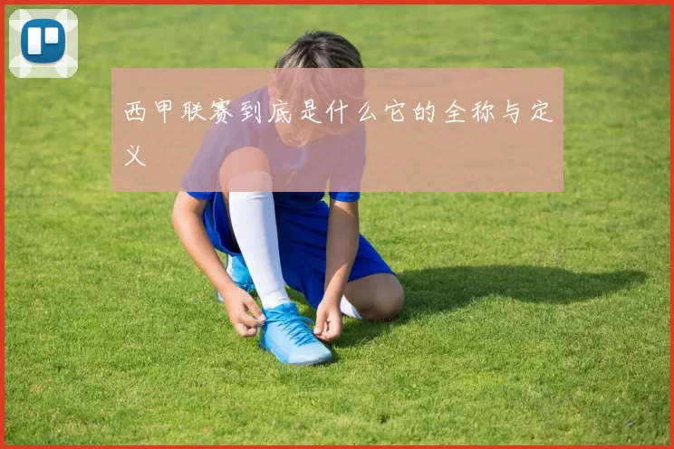 西甲联赛到底是什么它的全称与定义