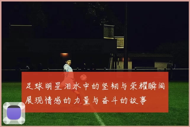 足球明星泪水中的坚韧与荣耀瞬间展现情感的力量与奋斗的故事