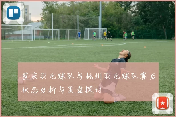 重庆羽毛球队与杭州羽毛球队赛后状态分析与复盘探讨