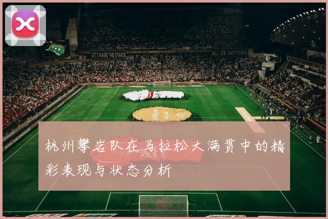 杭州攀岩队在马拉松大满贯中的精彩表现与状态分析