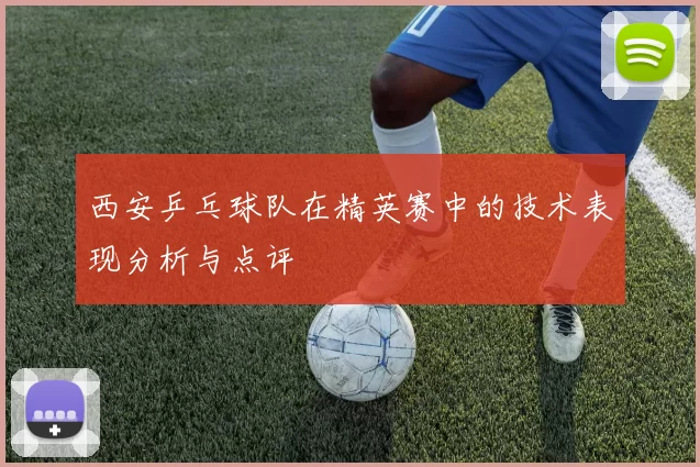 西安乒乓球队在精英赛中的技术表现分析与点评