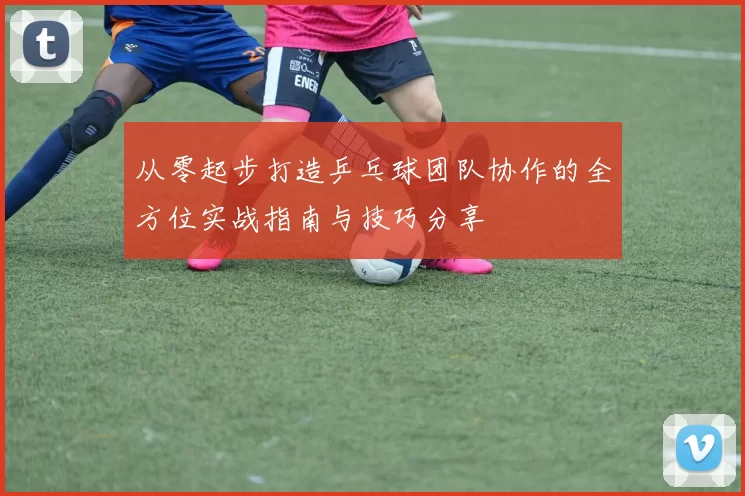 从零起步打造乒乓球团队协作的全方位实战指南与技巧分享