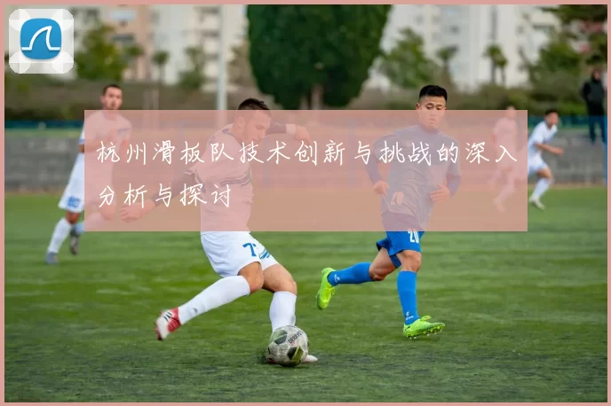 杭州滑板队技术创新与挑战的深入分析与探讨