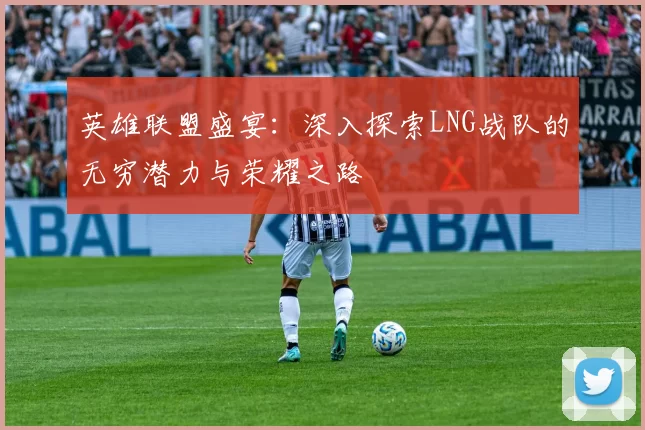 英雄联盟盛宴：深入探索LNG战队的无穷潜力与荣耀之路