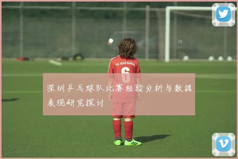 深圳乒乓球队比赛经验分析与数据表现研究探讨