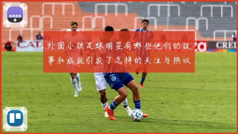 外国小孩足球明星有哪些他们的故事和成就引发了怎样的关注与热议