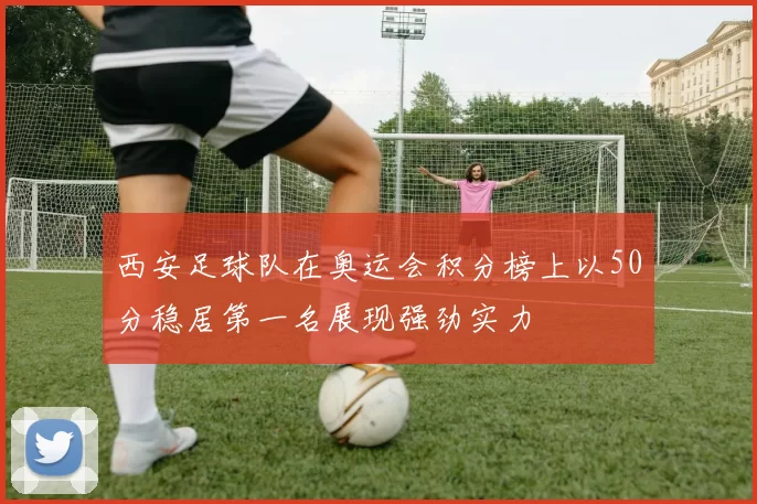 西安足球队在奥运会积分榜上以50分稳居第一名展现强劲实力