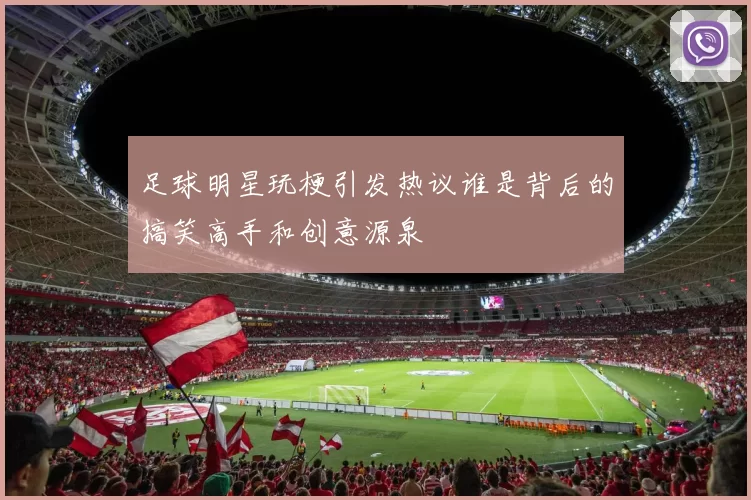 足球明星玩梗引发热议谁是背后的搞笑高手和创意源泉