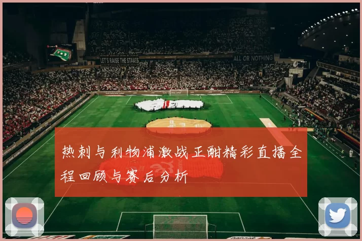 热刺与利物浦激战正酣精彩直播全程回顾与赛后分析