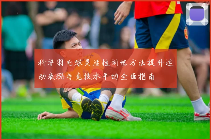 科学羽毛球灵活性训练方法提升运动表现与竞技水平的全面指南