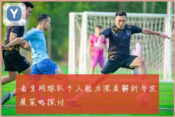 南京网球队个人能力深度解析与发展策略探讨