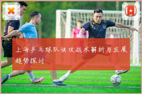 上海乒乓球队快攻战术解析与发展趋势探讨