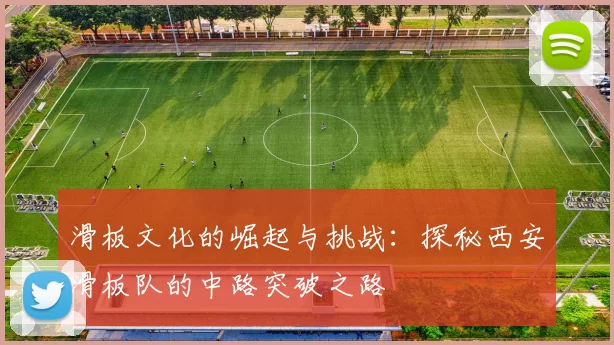 滑板文化的崛起与挑战：探秘西安滑板队的中路突破之路