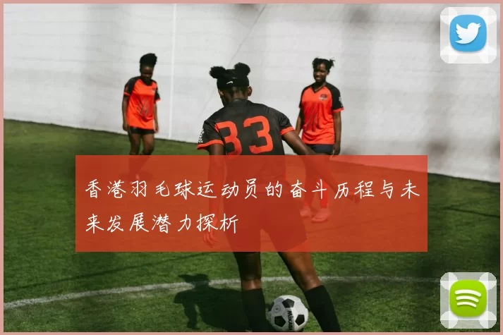 香港羽毛球运动员的奋斗历程与未来发展潜力探析
