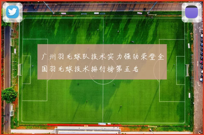 广州羽毛球队技术实力强劲荣登全国羽毛球技术排行榜第五名