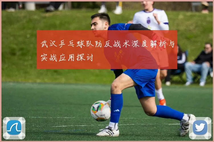 武汉乒乓球队防反战术深度解析与实战应用探讨