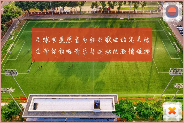 足球明星原音与经典歌曲的完美结合带你领略音乐与运动的激情碰撞