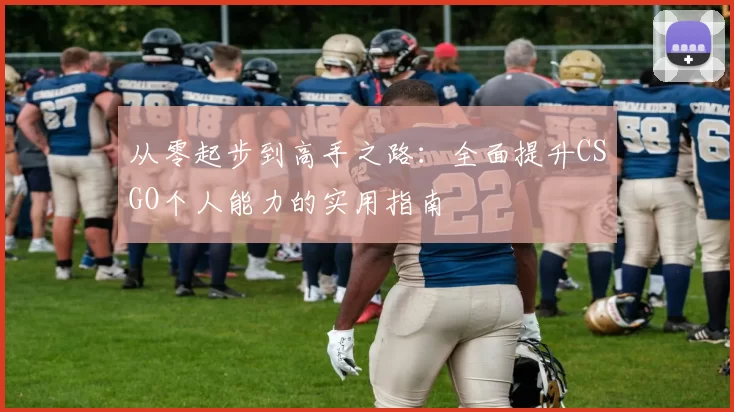 从零起步到高手之路：全面提升CSGO个人能力的实用指南