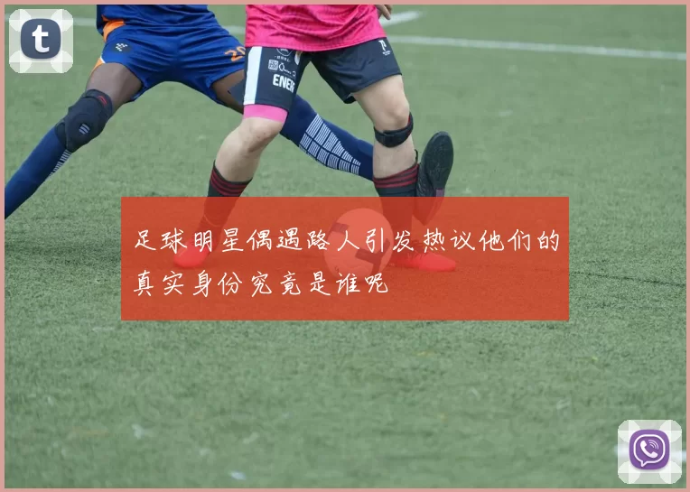 足球明星偶遇路人引发热议他们的真实身份究竟是谁呢