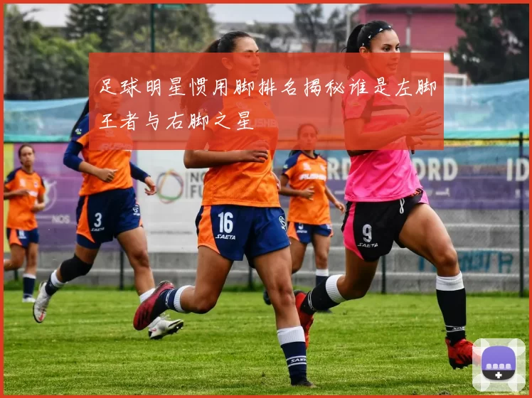 足球明星惯用脚排名揭秘谁是左脚王者与右脚之星