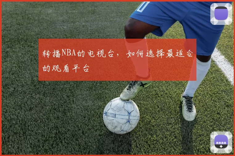 转播NBA的电视台，如何选择最适合的观看平台
