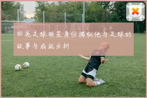 田亮足球明星身份揭秘他与足球的故事与成就分析