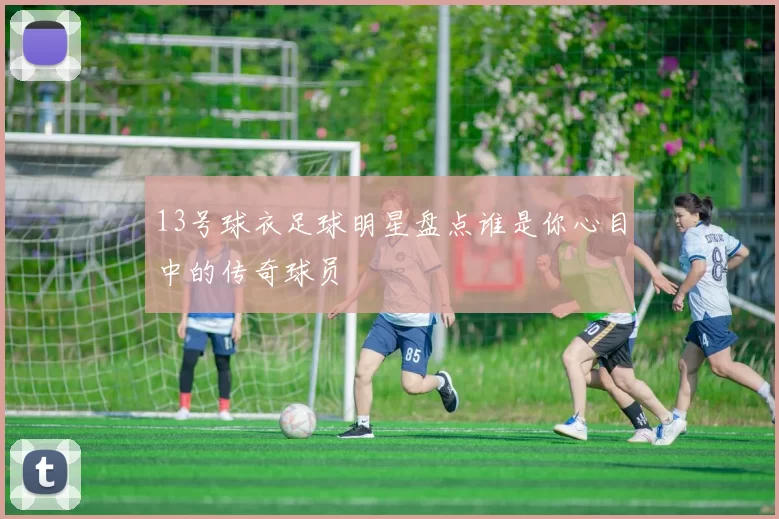 13号球衣足球明星盘点谁是你心目中的传奇球员