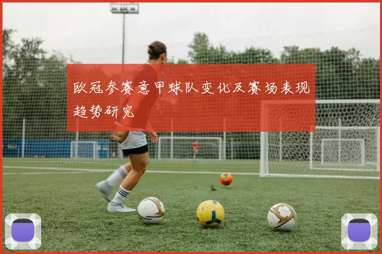 欧冠参赛意甲球队变化及赛场表现趋势研究