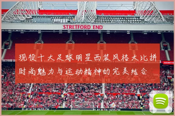 现役十大足球明星西装风格大比拼时尚魅力与运动精神的完美结合