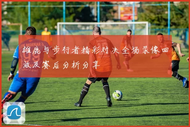 雄鹿与步行者精彩对决全场录像回放及赛后分析分享