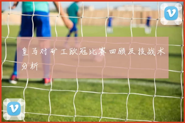 皇马对矿工欧冠比赛回顾及技战术分析