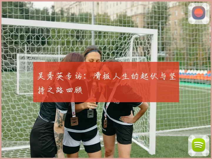 吴秀英专访：滑板人生的起伏与坚持之路回顾