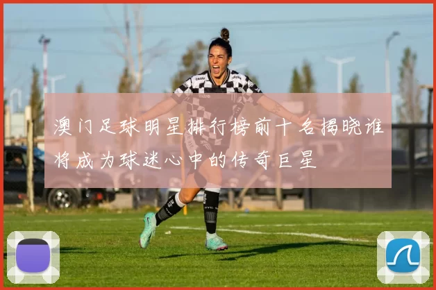 澳门足球明星排行榜前十名揭晓谁将成为球迷心中的传奇巨星