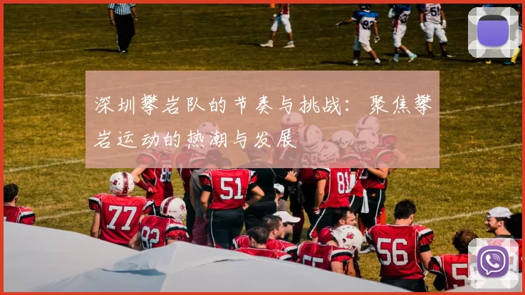 深圳攀岩队的节奏与挑战：聚焦攀岩运动的热潮与发展