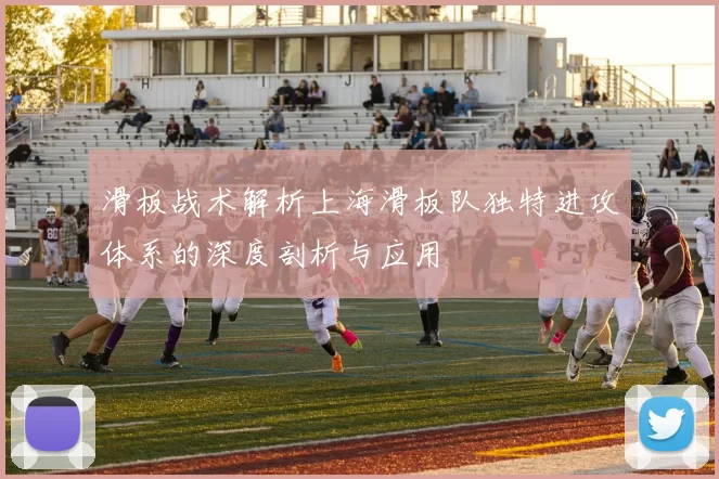 滑板战术解析上海滑板队独特进攻体系的深度剖析与应用