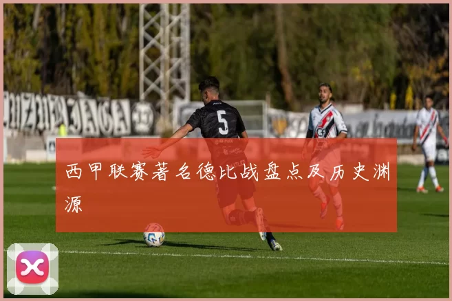 西甲联赛著名德比战盘点及历史渊源