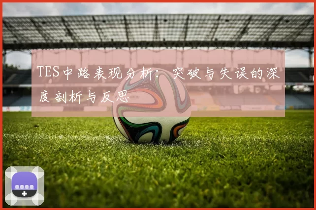 TES中路表现分析：突破与失误的深度剖析与反思
