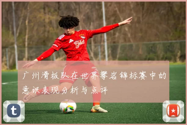 广州滑板队在世界攀岩锦标赛中的意识表现分析与点评