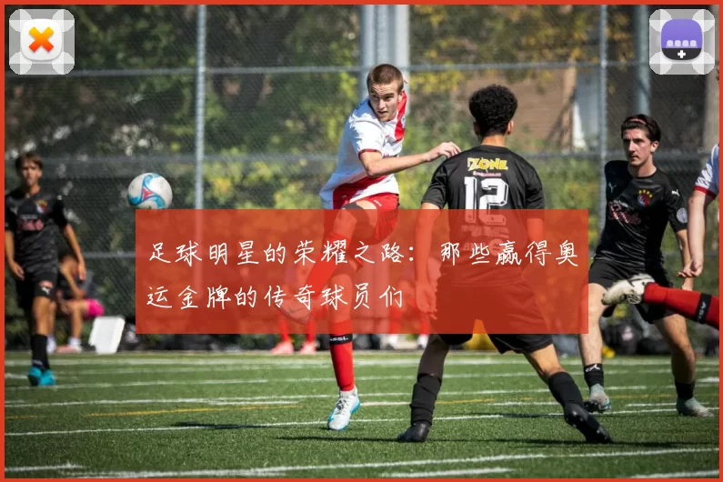 足球明星的荣耀之路：那些赢得奥运金牌的传奇球员们