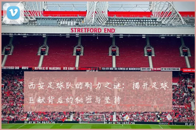 西安足球队的耐力之谜：揭开足球巨献背后的秘密与坚持