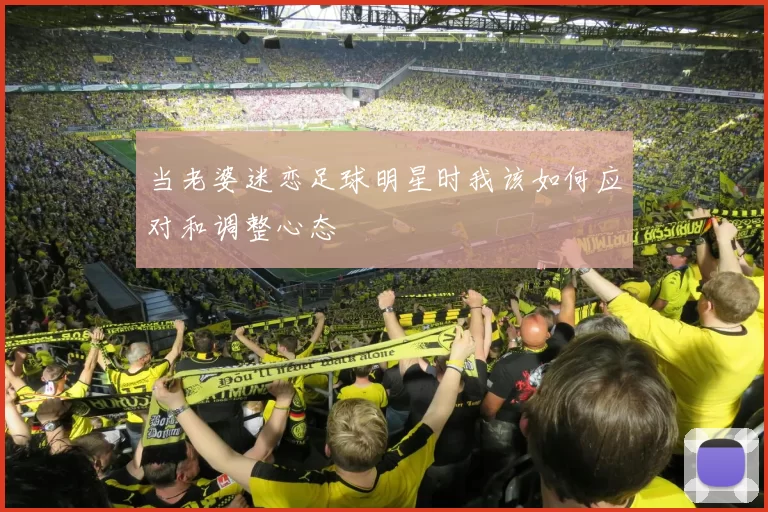 当老婆迷恋足球明星时我该如何应对和调整心态