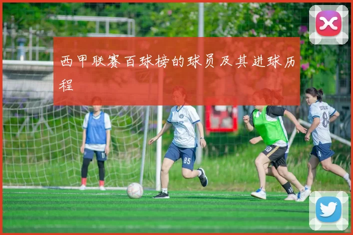 西甲联赛百球榜的球员及其进球历程