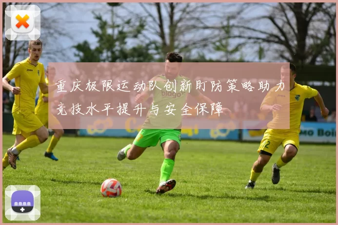 重庆极限运动队创新盯防策略助力竞技水平提升与安全保障